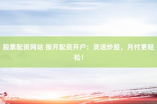 股票配资网站 按月配资开户：灵活炒股，月付更轻松！