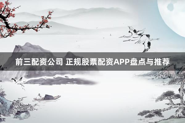 前三配资公司 正规股票配资APP盘点与推荐
