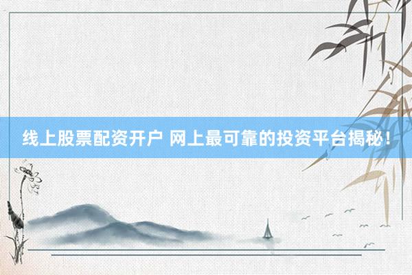 线上股票配资开户 网上最可靠的投资平台揭秘！