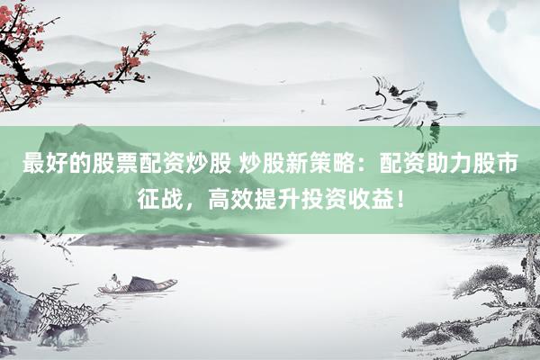 最好的股票配资炒股 炒股新策略：配资助力股市征战，高效提升投资收益！
