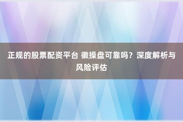 正规的股票配资平台 徽操盘可靠吗？深度解析与风险评估