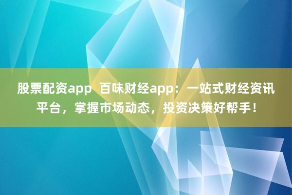 股票配资app  百味财经app：一站式财经资讯平台，掌握市场动态，投资决策好帮手！