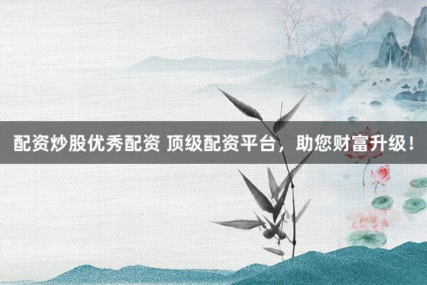 配资炒股优秀配资 顶级配资平台，助您财富升级！