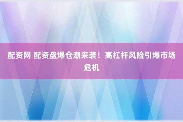 配资网 配资盘爆仓潮来袭！高杠杆风险引爆市场危机