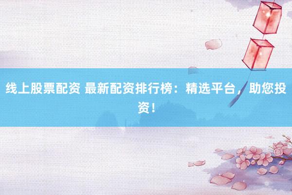 线上股票配资 最新配资排行榜:精选平台,助您投资!