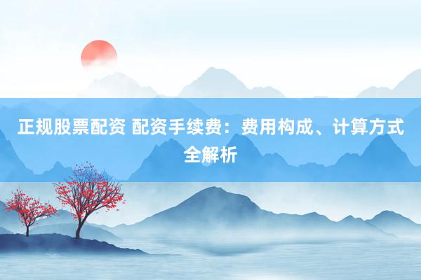 正规股票配资 配资手续费：费用构成、计算方式全解析