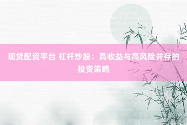 现货配资平台 杠杆炒股：高收益与高风险并存的投资策略