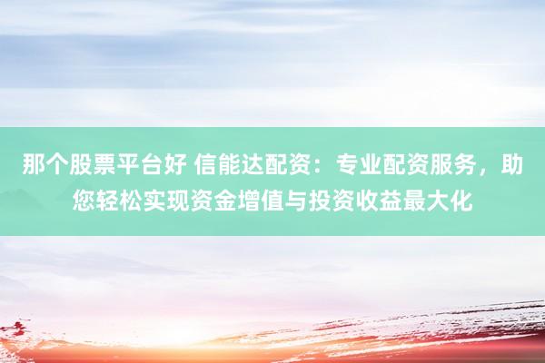 那个股票平台好 信能达配资：专业配资服务，助您轻松实现资金增值与投资收益最大化