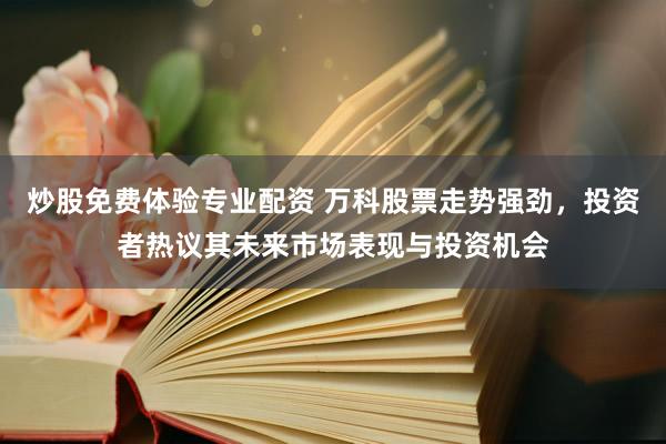 炒股免费体验专业配资 万科股票走势强劲，投资者热议其未来市场表现与投资机会