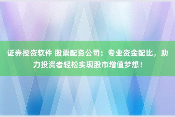 证券投资软件 股票配资公司：专业资金配比，助力投资者轻松实现股市增值梦想！