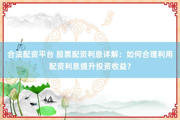 合法配资平台 股票配资利息详解:如何合理利用配资利息提升投资收益?