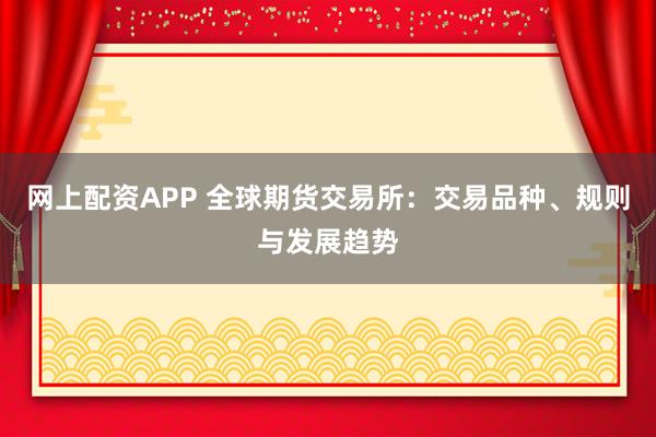 网上配资APP 全球期货交易所：交易品种、规则与发展趋势