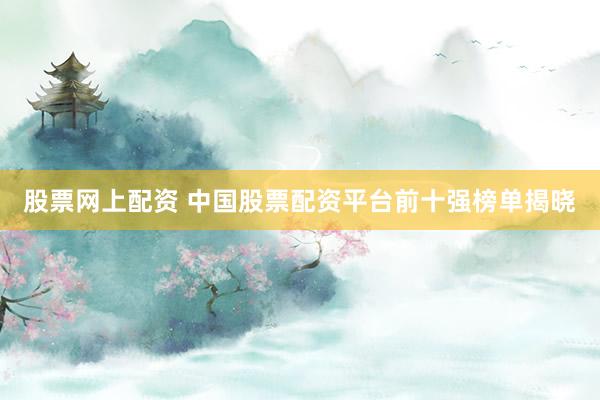 股票网上配资 中国股票配资平台前十强榜单揭晓