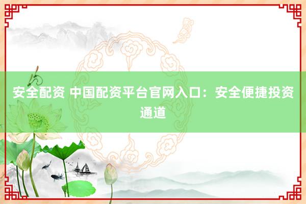 安全配资 中国配资平台官网入口:安全便捷投资通道
