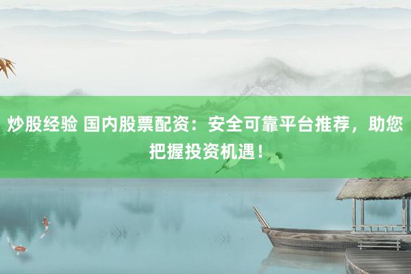 炒股经验 国内股票配资：安全可靠平台推荐，助您把握投资机遇！