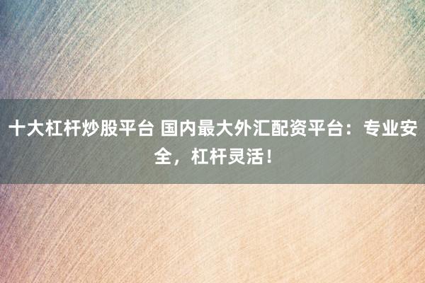 十大杠杆炒股平台 国内最大外汇配资平台：专业安全，杠杆灵活！