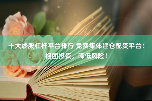 十大炒股杠杆平台排行 免费集体建仓配资平台：抱团投资，降低风险！