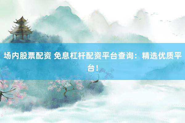 场内股票配资 免息杠杆配资平台查询：精选优质平台！
