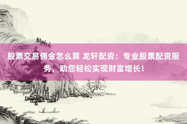 股票交易佣金怎么算 龙轩配资：专业股票配资服务，助您轻松实现财富增长！