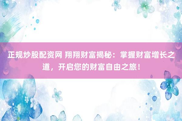 正规炒股配资网 翔翔财富揭秘：掌握财富增长之道，开启您的财富自由之旅！