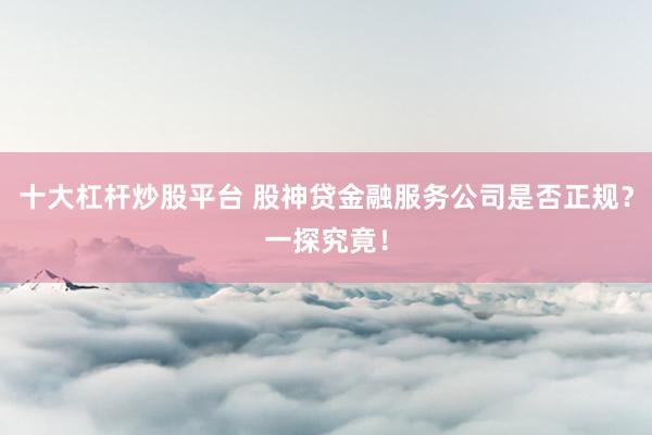 十大杠杆炒股平台 股神贷金融服务公司是否正规?一探究竟!