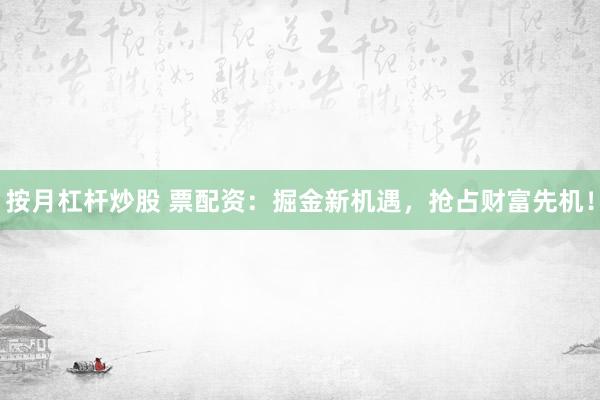 按月杠杆炒股 票配资：掘金新机遇，抢占财富先机！