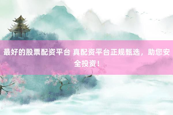 最好的股票配资平台 真配资平台正规甄选，助您安全投资！