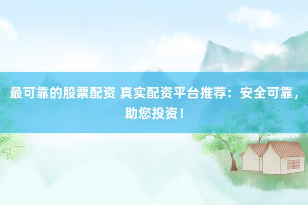 最可靠的股票配资 真实配资平台推荐：安全可靠，助您投资！