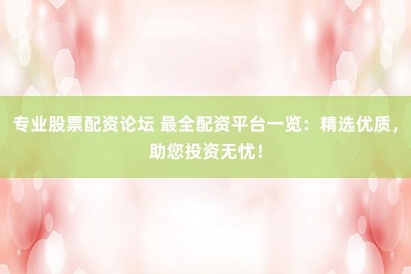 专业股票配资论坛 最全配资平台一览：精选优质，助您投资无忧！