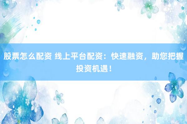 股票怎么配资 线上平台配资：快速融资，助您把握投资机遇！