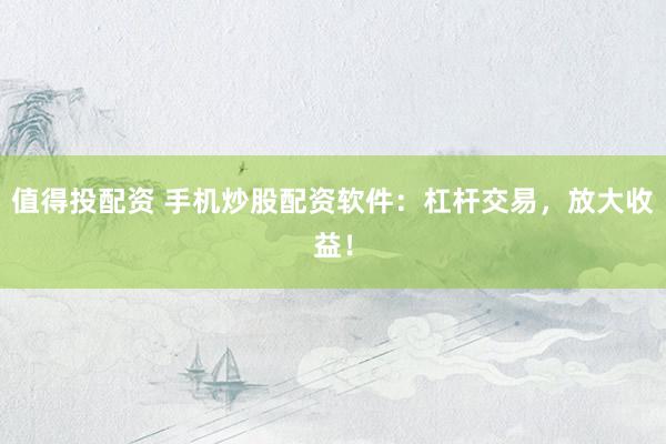 值得投配资 手机炒股配资软件:杠杆交易,放大收益!