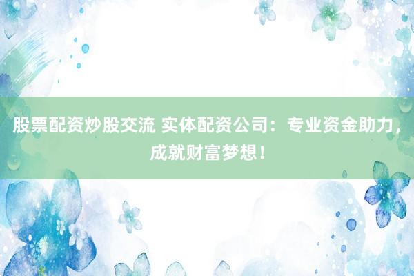 股票配资炒股交流 实体配资公司：专业资金助力，成就财富梦想！