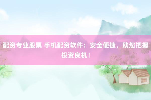 配资专业股票 手机配资软件：安全便捷，助您把握投资良机！