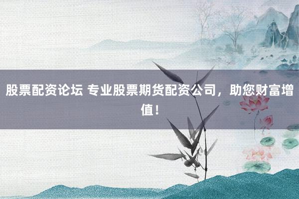 股票配资论坛 专业股票期货配资公司，助您财富增值！