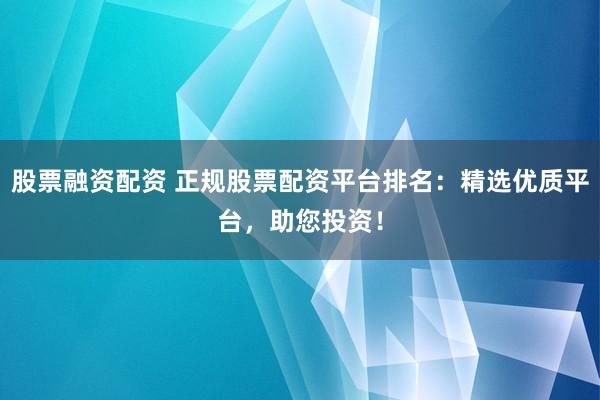 股票融资配资 正规股票配资平台排名：精选优质平台，助您投资！