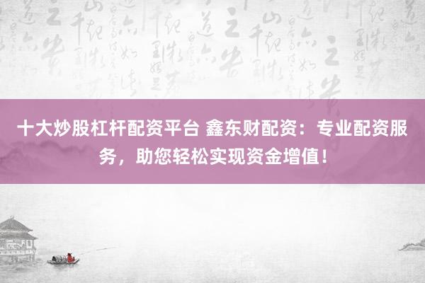 十大炒股杠杆配资平台 鑫东财配资:专业配资服务,助您轻松实现资金增值!