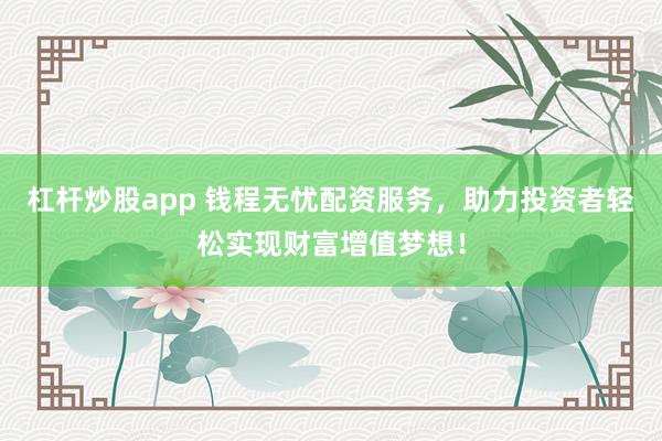 杠杆炒股app 钱程无忧配资服务，助力投资者轻松实现财富增值梦想！