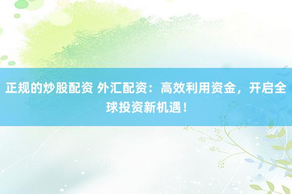 正规的炒股配资 外汇配资：高效利用资金，开启全球投资新机遇！