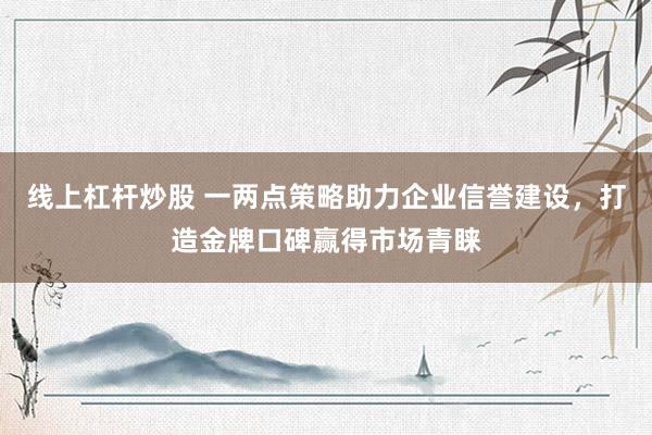 线上杠杆炒股 一两点策略助力企业信誉建设，打造金牌口碑赢得市场青睐