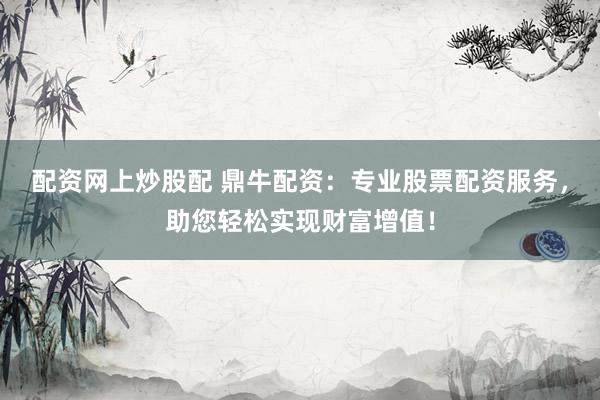 配资网上炒股配 鼎牛配资：专业股票配资服务，助您轻松实现财富增值！