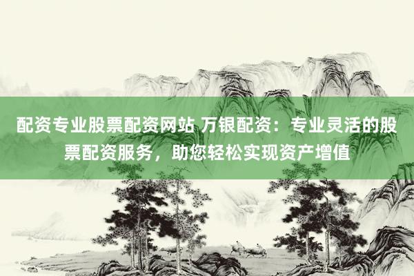 配资专业股票配资网站 万银配资：专业灵活的股票配资服务，助您轻松实现资产增值