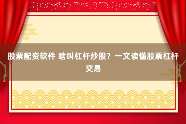 股票配资软件 啥叫杠杆炒股？一文读懂股票杠杆交易