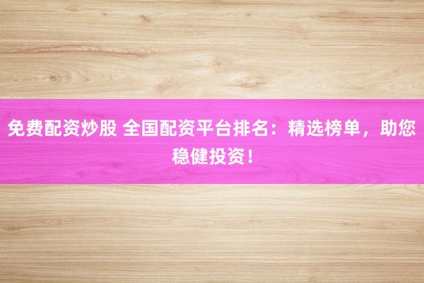 免费配资炒股 全国配资平台排名：精选榜单，助您稳健投资！