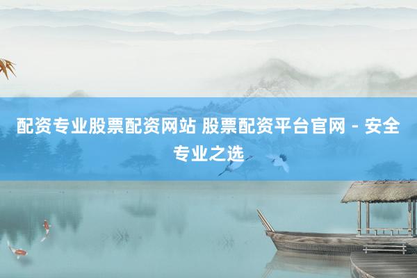 配资专业股票配资网站 股票配资平台官网 - 安全专业之选