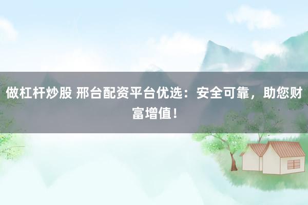 做杠杆炒股 邢台配资平台优选：安全可靠，助您财富增值！