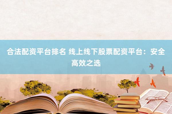合法配资平台排名 线上线下股票配资平台：安全高效之选