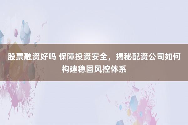 股票融资好吗 保障投资安全，揭秘配资公司如何构建稳固风控体系