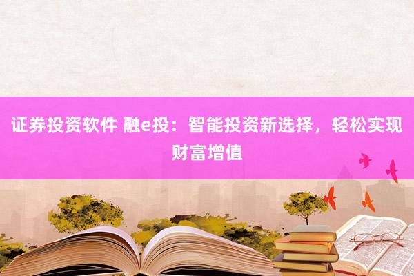 证券投资软件 融e投：智能投资新选择，轻松实现财富增值