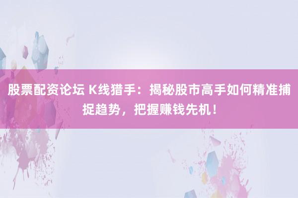 股票配资论坛 K线猎手：揭秘股市高手如何精准捕捉趋势，把握赚钱先机！