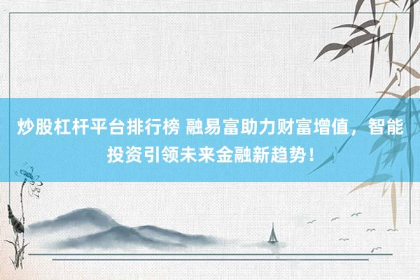 炒股杠杆平台排行榜 融易富助力财富增值,智能投资引领未来金融新趋势!